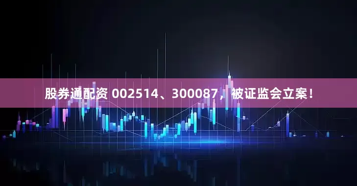 股券通配资 002514、300087，被证监会立案！
