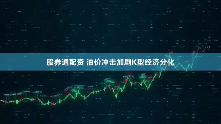 股券通配资 油价冲击加剧K型经济分化