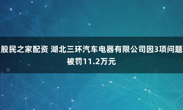 股民之家配资 湖北三环汽车电器有限公司因3项问题被罚11.2万元