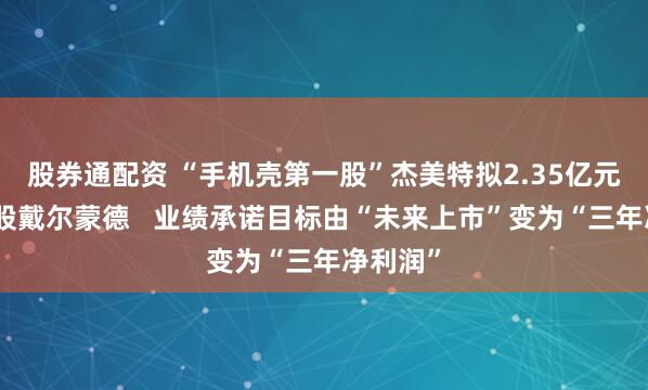 股券通配资 “手机壳第一股”杰美特拟2.35亿元加码控股戴尔蒙德   业绩承诺目标由“未来上市”变为“三年净利润”