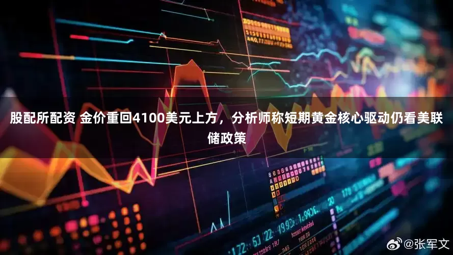 股配所配资 金价重回4100美元上方，分析师称短期黄金核心驱动仍看美联储政策