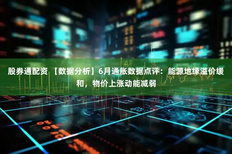 股券通配资 【数据分析】6月通胀数据点评：能源地缘溢价缓和，物价上涨动能减弱